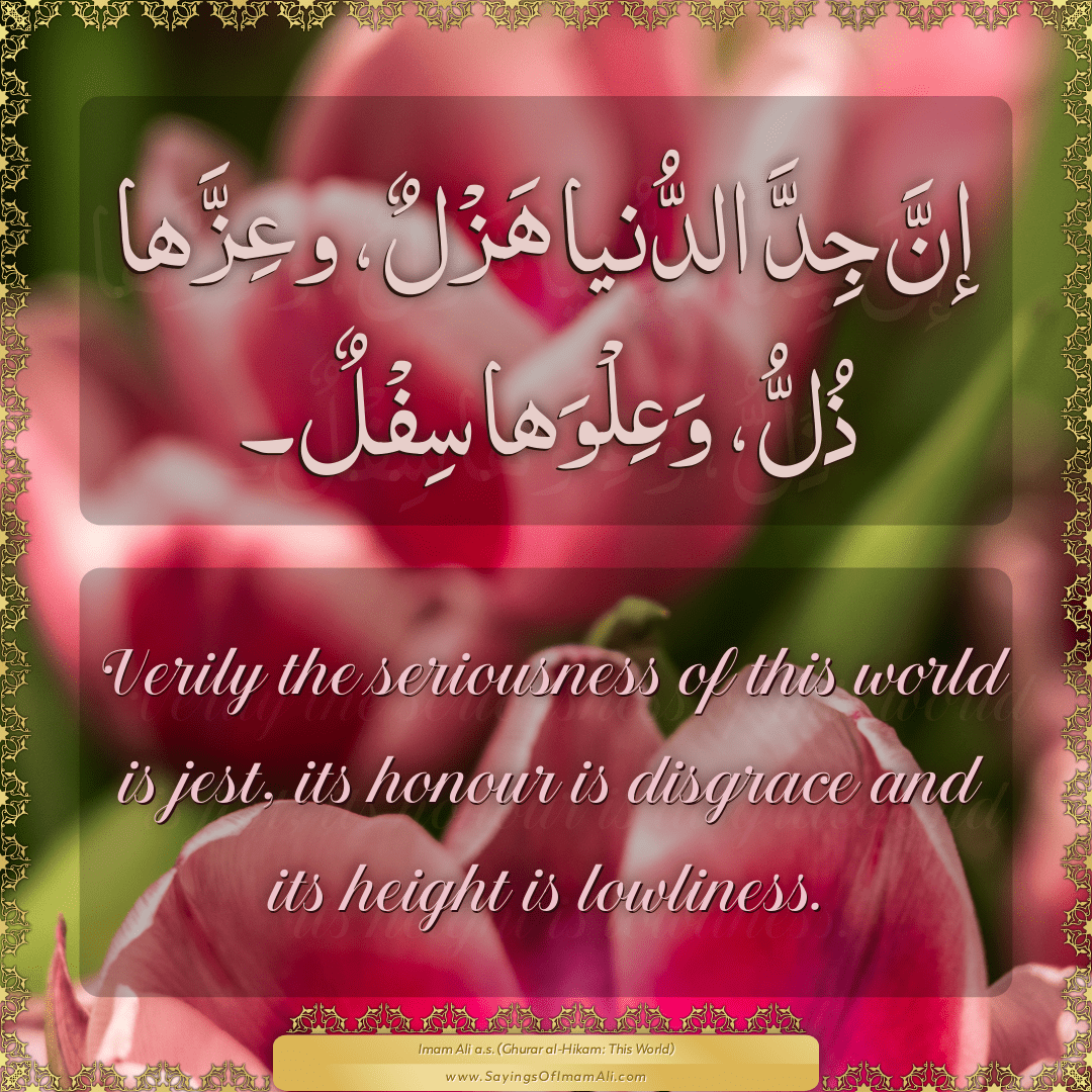 Verily the seriousness of this world is jest, its honour is disgrace and...